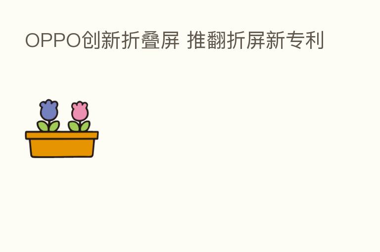 OPPO创新折叠屏 推翻折屏新专利