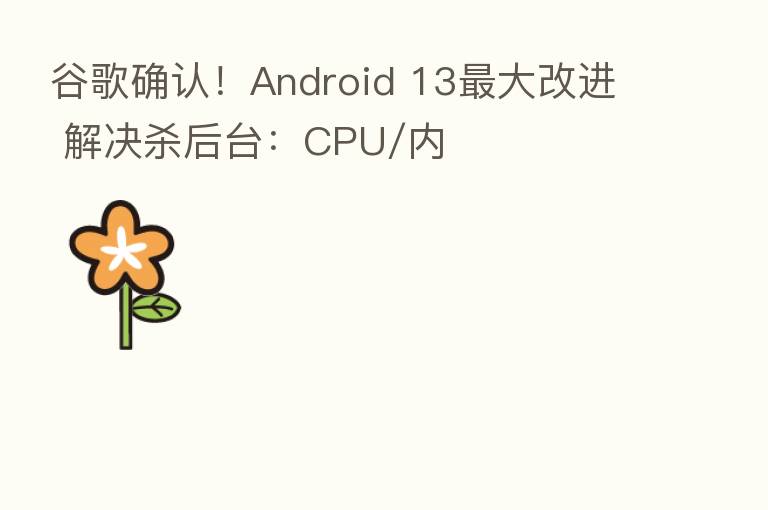 谷歌确认！Android 13   大改进 解决   后台：CPU/内