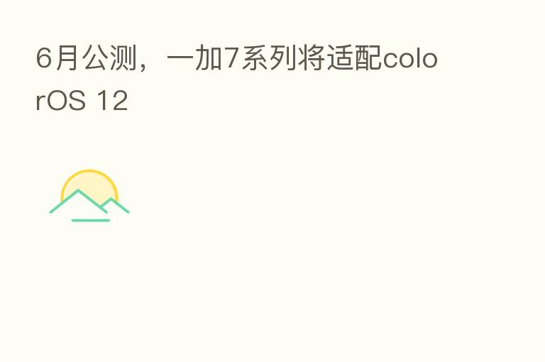6月公测,一加7系列将适配colorOS 12