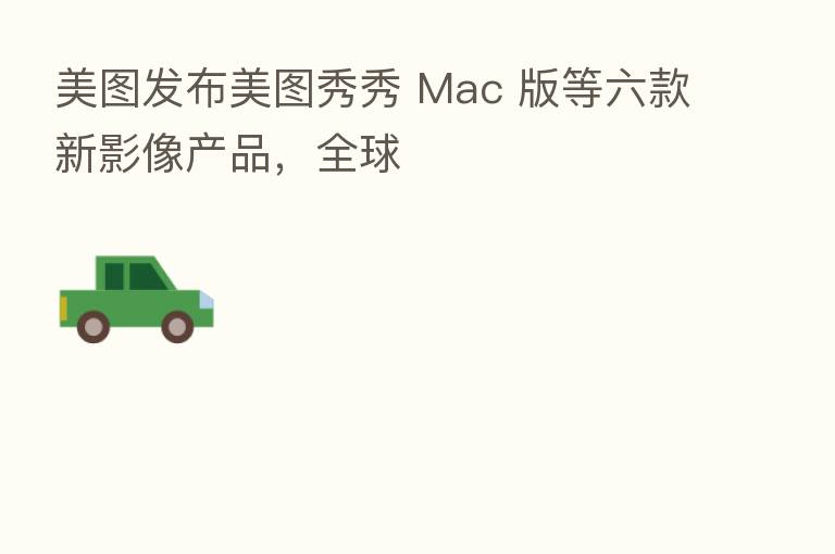 美图发布美图秀秀 Mac 版等六款新影像产品，全球