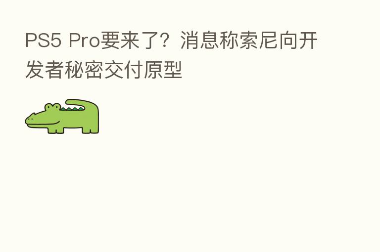 PS5 Pro要来了？消息称索尼向开发者秘密交付原型