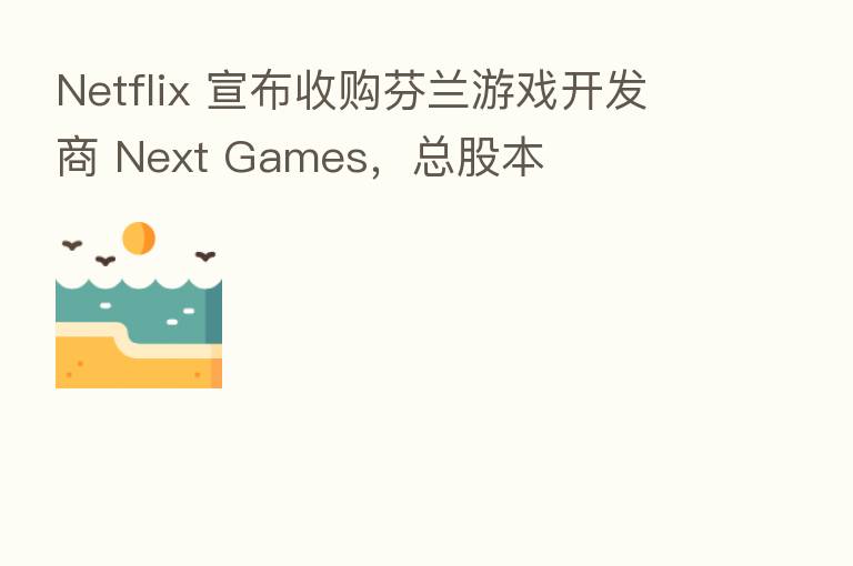 Netflix 宣布收购芬兰游戏开发商 Next Games，总股本