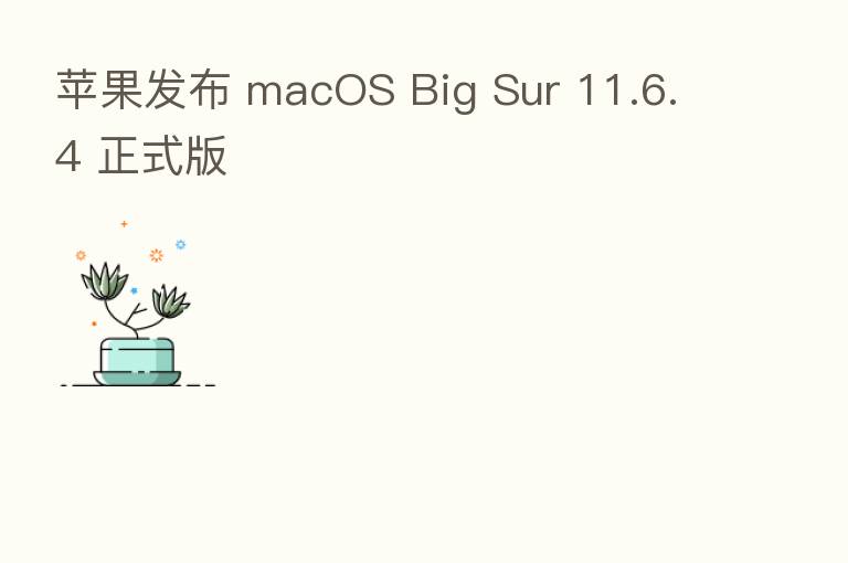 苹果发布 macOS Big Sur 11.6.4 正式版