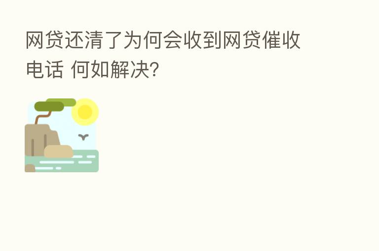 网贷还清了为何会收到网贷催收电话 何如解决？