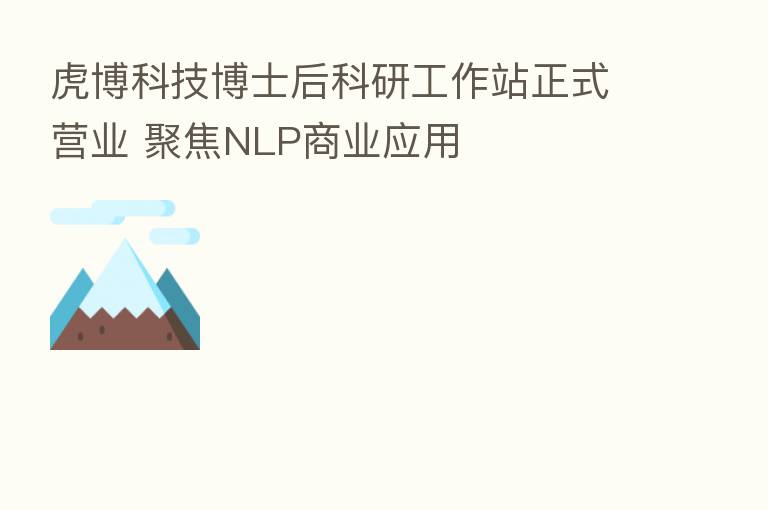 虎博科技博士后科研工作站正式营业 聚焦NLP商业应用