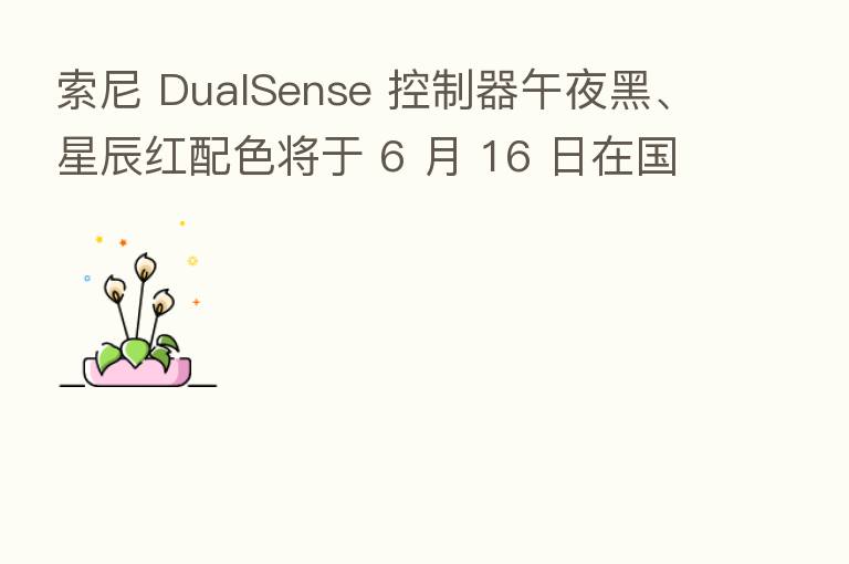 索尼 DualSense 控制器午夜黑、星辰红配色将于 6 月 16 日在国内发售