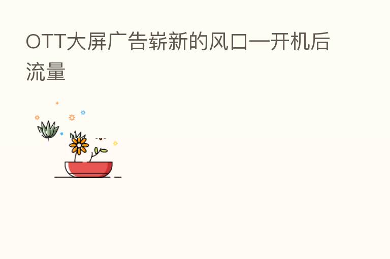 OTT大屏广告崭新的风口—开机后流量