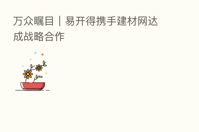 万众瞩目｜易开得携手建材网达成战略合作