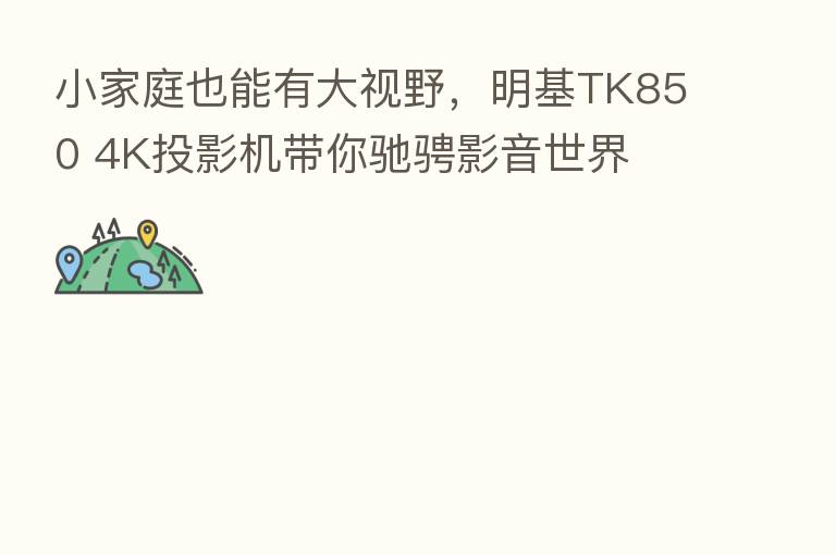 小家庭也能有大视野,明基TK850 4K投影机带你驰骋影音世界