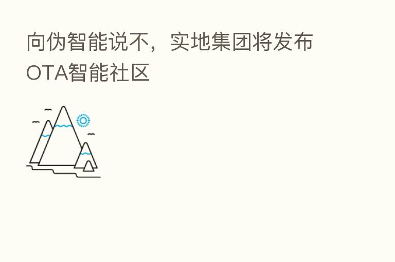 向伪智能说不,实地集团将发布OTA智能社区