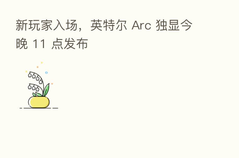 新玩家入场,英特尔 Arc 独显今晚 11 点发布