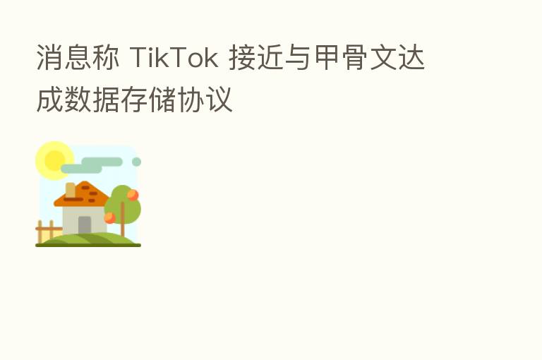 消息称 TikTok 接近与甲骨文达成数据存储协议