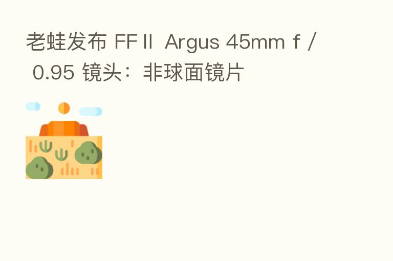 老蛙发布 FFⅡ Argus 45mm f / 0.95 镜头：非球面镜片