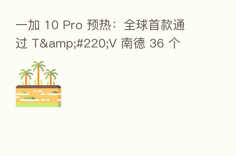 一加 10 Pro 预热：全球首款通过 T&#220;V 南德 36 个