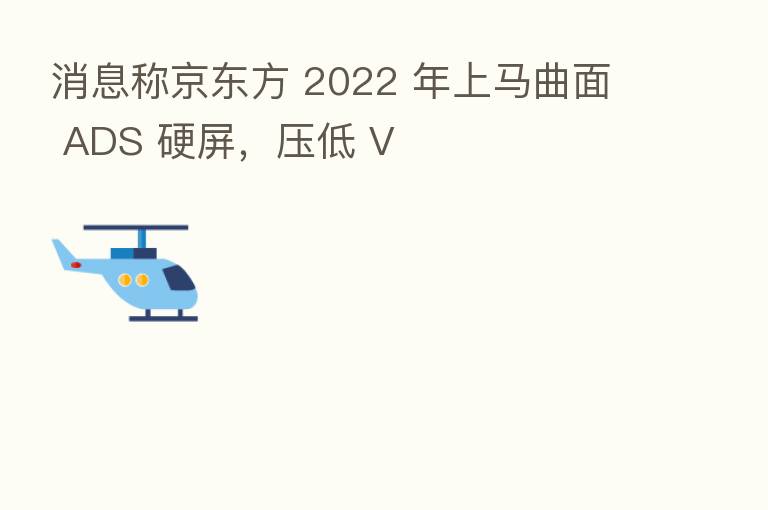消息称京东方 2022 年上马曲面 ADS 硬屏,压低 V