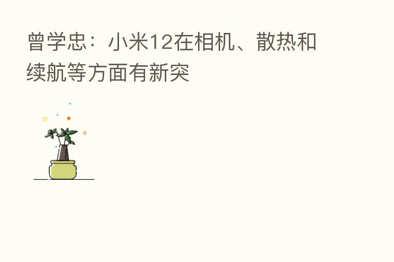 曾学忠:小米12在相机、散热和续航等方面有新突