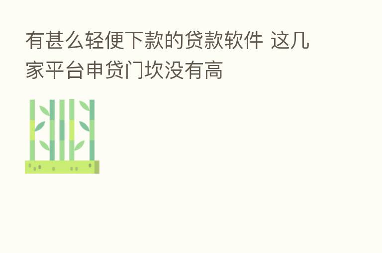 有甚么轻便下款的贷款软件 这几家平台申贷门坎没有高