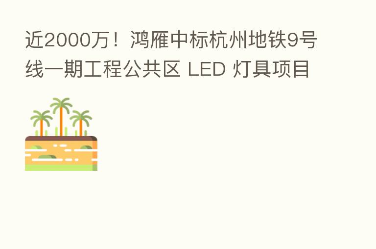 近2000万!鸿雁中标杭州地铁9号线一期工程公共区 LED 灯具项目