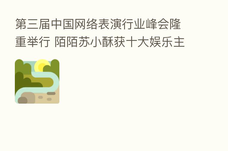    三届中国网络表演行业峰会隆重举行 陌陌苏小酥获十大娱乐      