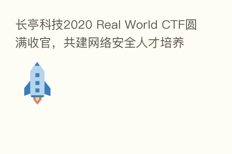 长亭科技2020 Real World CTF圆满收官，共建网络安全人才培养新价值