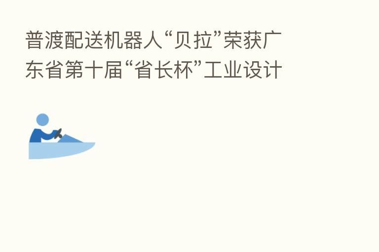普渡配送机器人“贝拉”荣获广东省   十届“省长杯”工业设计大赛优秀奖