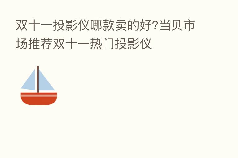 双十一投影仪哪款卖的好?当贝市场推荐双十一热门投影仪