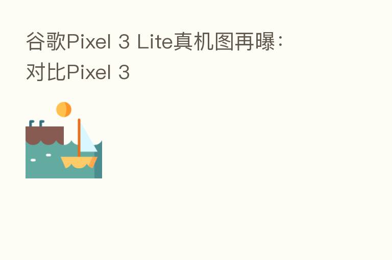 谷歌Pixel 3 Lite真机图再曝:对比Pixel 3