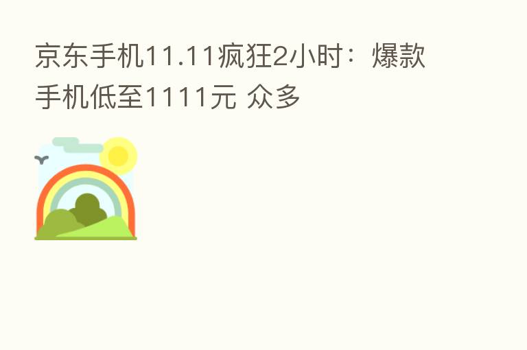 京东手机11.11疯狂2小时:爆款手机低至1111元 众多