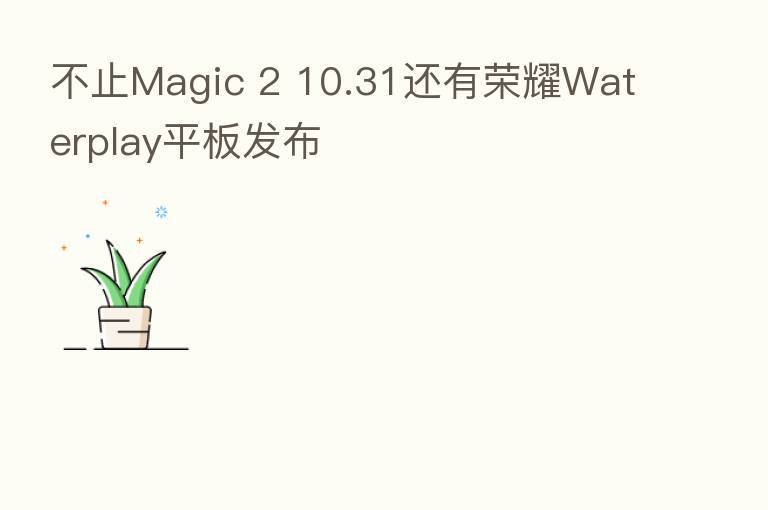 不止Magic 2 10.31还有 Waterplay平板发布