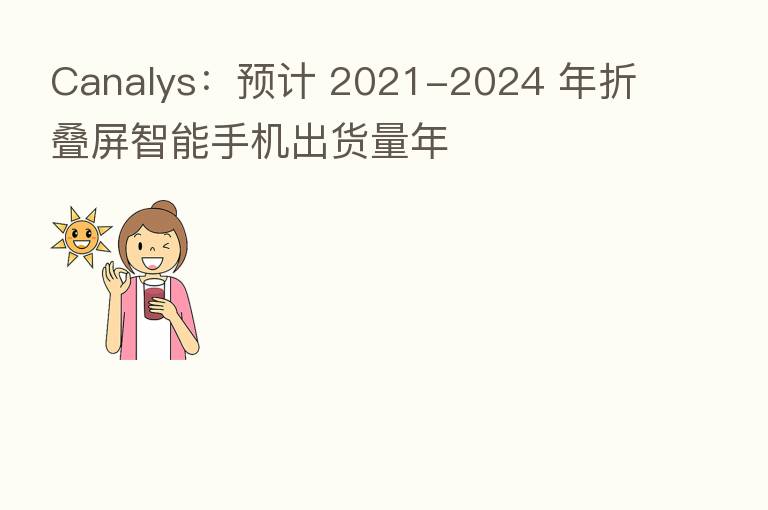 Canalys:预计 2021-2024 年折叠屏智能手机出货量年