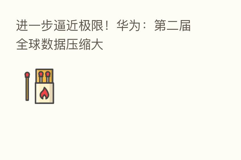进一步逼近极限！华为：   二届全球数据压缩大