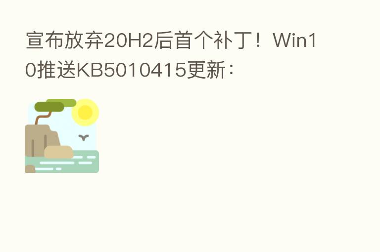 宣布放弃20H2后首个补丁!Win10推送KB5010415更新: