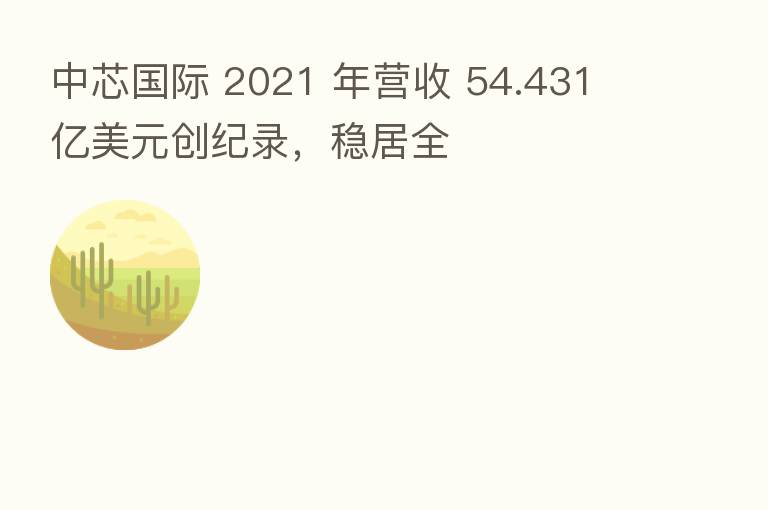 中芯国际 2021 年营收 54.431 亿美元创纪录，稳居全