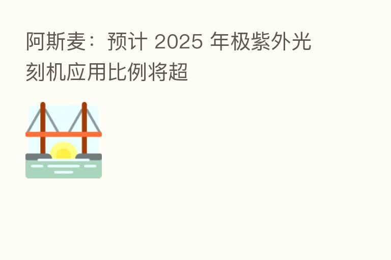 阿斯麦:预计 2025 年极紫外光刻机应用比例将超