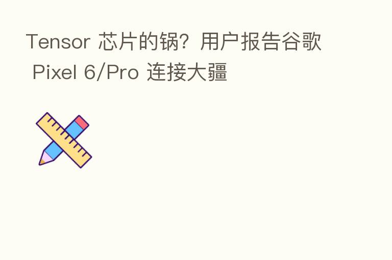 Tensor 芯片的锅？用户报告谷歌 Pixel 6/Pro 连接大疆