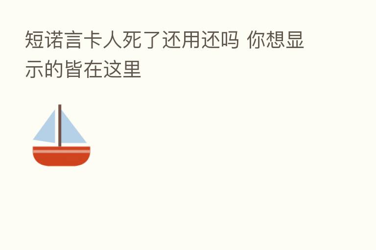 短诺言卡人死了还用还吗 你想显示的皆在这里