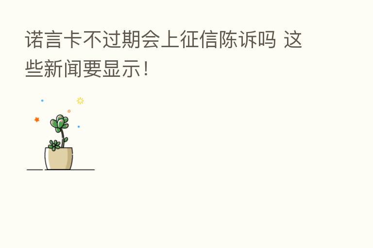 诺言卡不过期会上征信陈诉吗 这些新闻要显示!