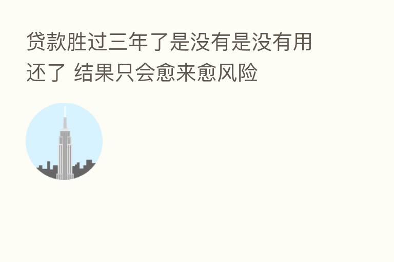 贷款胜过三年了是没有是没有用还了 结果只会愈来愈风险