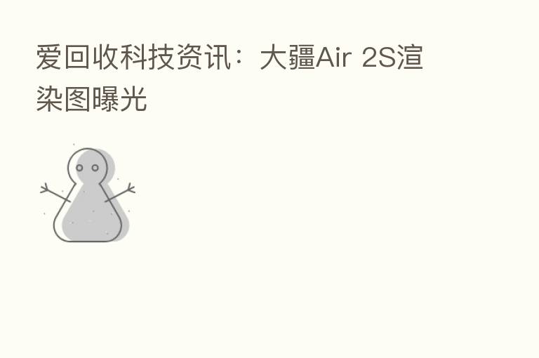 爱回收科技资讯：大疆Air 2S渲染图曝光