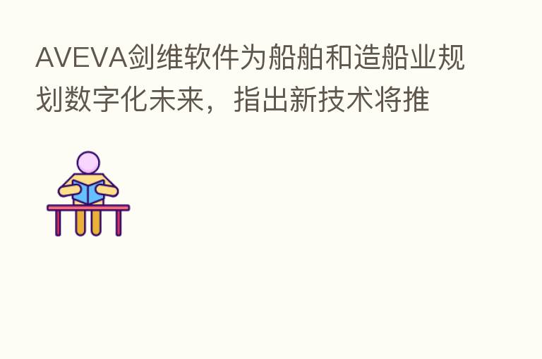 AVEVA剑维软件为船舶和造船业规划数字化未来，指出新技术将推动海事行业成功
