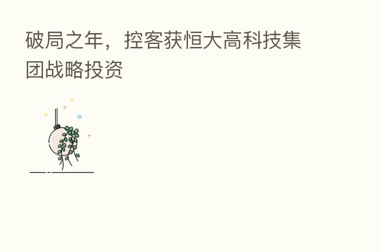 破局之年，控客获恒大高科技集团战略投资