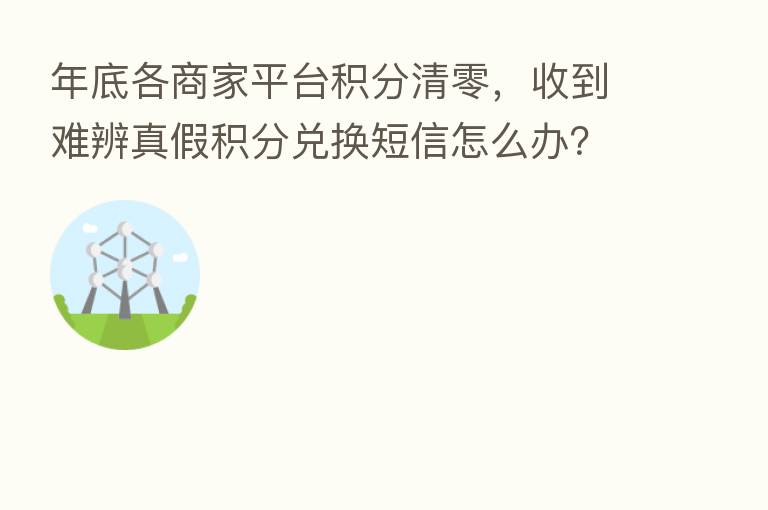 年底各商家平台积分清零,收到难辨真假积分兑换短信怎么办?