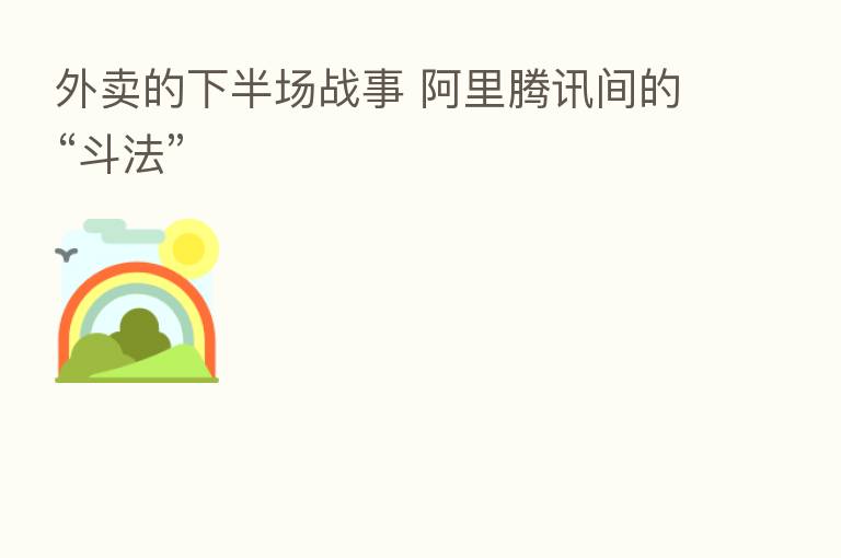 外卖的下半场战事 阿里腾讯间的“斗法”