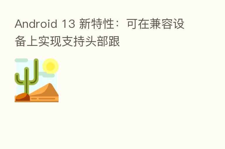Android 13 新特性：可在兼容设备上实现支持头部跟