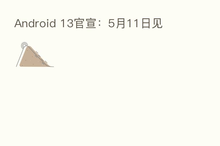 Android 13官宣:5月11日见