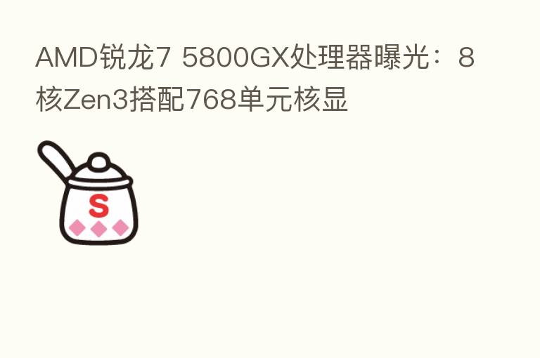 AMD锐龙7 5800GX处理器曝光：8核Zen3搭配768单元核显