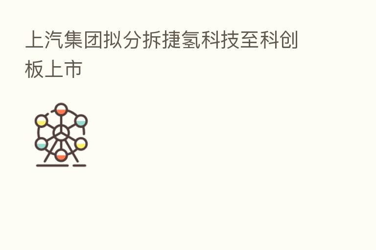 上汽集团拟分拆捷氢科技至科创板上市
