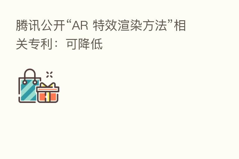 腾讯公开“AR 特效渲染方法”相关专利：可降低