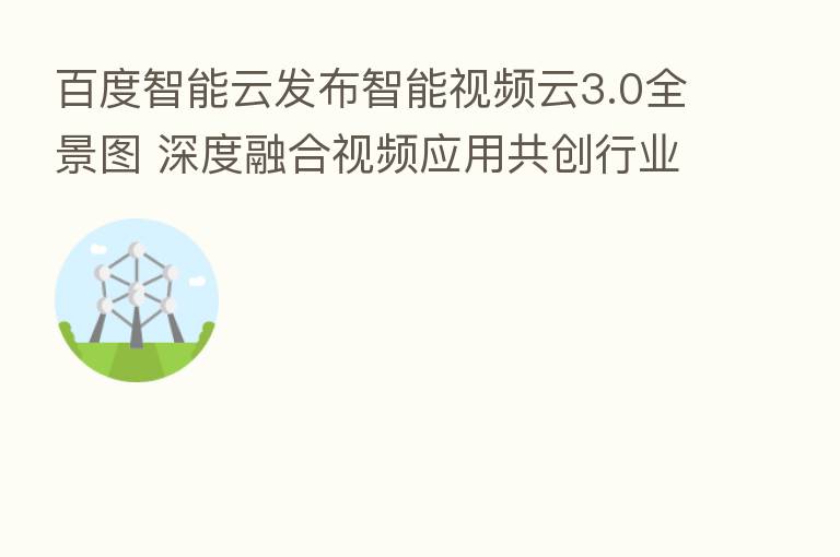 百度智能云发布智能视频云3.0全景图 深度 视频应用共创行业新生态