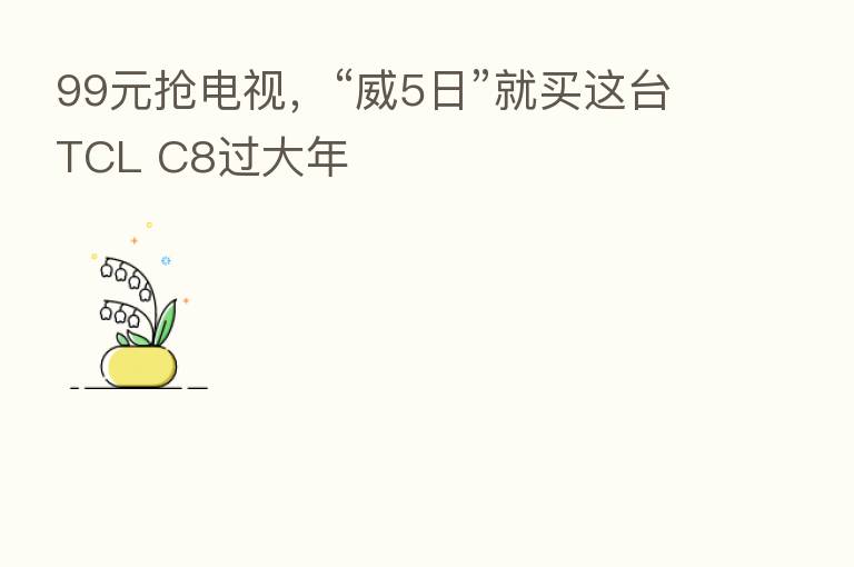 99元抢电视，“威5日”就买这台TCL C8过大年
